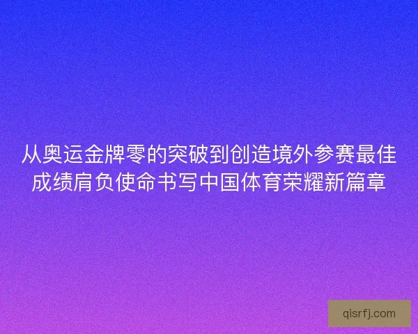 从奥运金牌零的突破到创造境外参赛最佳成绩肩负使命书写中国体育荣耀新篇章