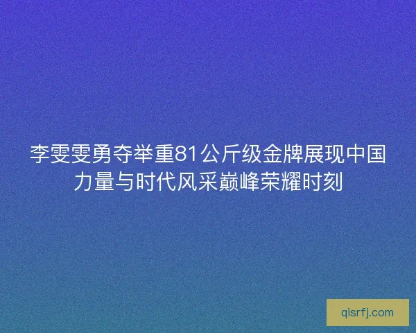 李雯雯勇夺举重81公斤级金牌展现中国力量与时代风采巅峰荣耀时刻