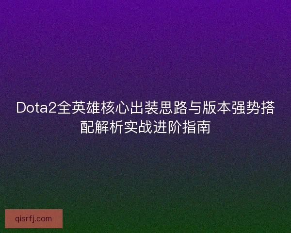 Dota2全英雄核心出装思路与版本强势搭配解析实战进阶指南